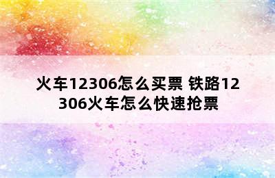 火车12306怎么买票 铁路12306火车怎么快速抢票